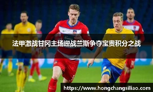 法甲激战甘冈主场迎战兰斯争夺宝贵积分之战