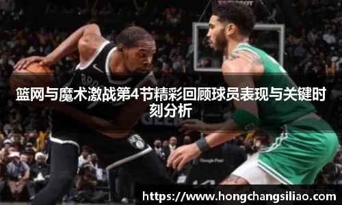 篮网与魔术激战第4节精彩回顾球员表现与关键时刻分析